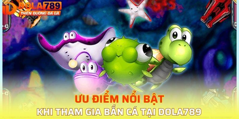 Một số ưu điểm nổi bật khi tham gia bắn cá tại DOLA789